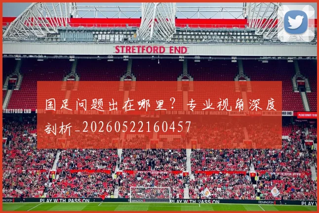 国足问题出在哪里?专业视角深度剖析_20260522160457