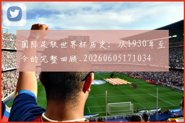国际足联世界杯历史:从1930年至今的完整回顾_20260605171034