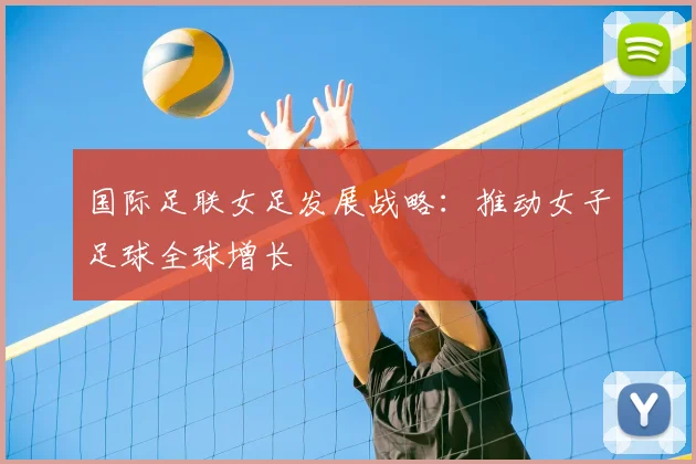 国际足联女足发展战略:推动女子足球全球增长